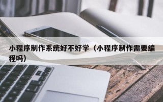 新安小程序制作系统好不好学（小程序制作需要编程吗）