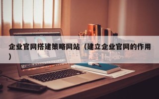 新安企业官网搭建策略网站（建立企业官网的作用）