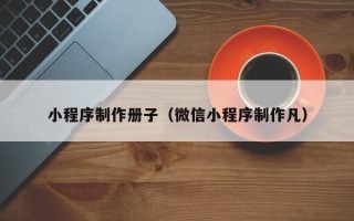 新安小程序制作册子（微信小程序制作凡）