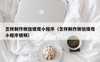 新安怎样制作微信提现小程序（怎样制作微信提现小程序视频）