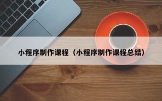 新安小程序制作课程（小程序制作课程总结）