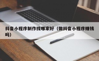 新安抖音小程序制作找哪家好（做抖音小程序赚钱吗）
