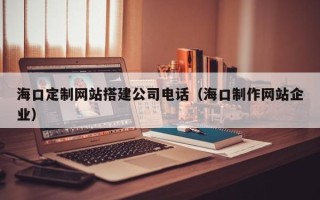 新安海口定制网站搭建公司电话（海口制作网站企业）