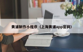 新安黄浦制作小程序（上海黄浦app官网）