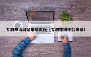 新安专利申请网站搭建流程（专利在线平台申请）