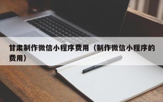 新安甘肃制作微信小程序费用（制作微信小程序的费用）