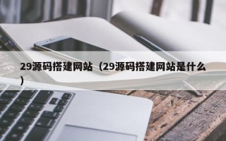 新安29源码搭建网站（29源码搭建网站是什么）