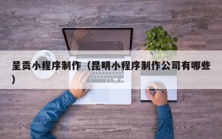 新安呈贡小程序制作（昆明小程序制作公司有哪些）