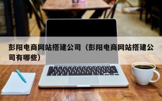新安彭阳电商网站搭建公司（彭阳电商网站搭建公司有哪些）