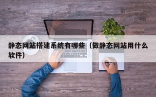 新安静态网站搭建系统有哪些（做静态网站用什么软件）