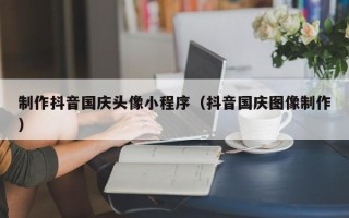 新安制作抖音国庆头像小程序（抖音国庆图像制作）