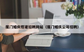 新安厦门婚庆搭建招聘网站（厦门婚庆公司招聘）