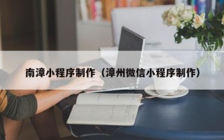 新安南漳小程序制作（漳州微信小程序制作）
