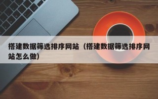 新安搭建数据筛选排序网站（搭建数据筛选排序网站怎么做）