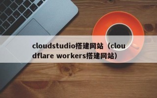 新安cloudstudio搭建网站（cloudflare workers搭建网站）