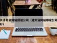 新安长沙外贸网站搭建公司（建外贸网站哪家公司好）