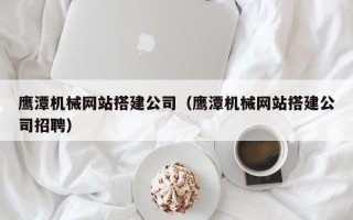 新安鹰潭机械网站搭建公司（鹰潭机械网站搭建公司招聘）