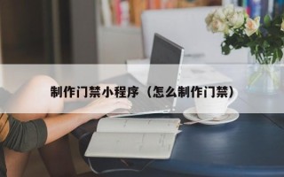 新安制作门禁小程序（怎么制作门禁）